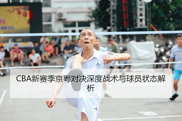 CBA新赛季京粤对决深度战术与球员状态解析